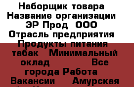 Наборщик товара › Название организации ­ ЭР-Прод, ООО › Отрасль предприятия ­ Продукты питания, табак › Минимальный оклад ­ 20 000 - Все города Работа » Вакансии   . Амурская обл.,Константиновский р-н